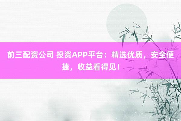 前三配资公司 投资APP平台：精选优质，安全便捷，收益看得见！