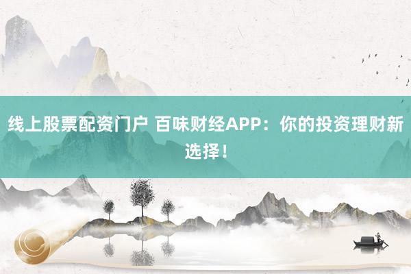 线上股票配资门户 百味财经APP：你的投资理财新选择！