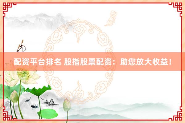 配资平台排名 股指股票配资：助您放大收益！
