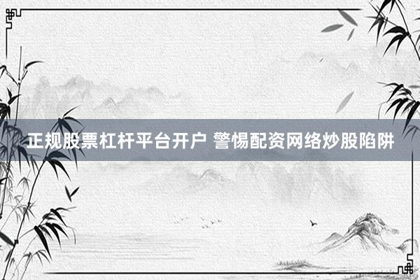 正规股票杠杆平台开户 警惕配资网络炒股陷阱