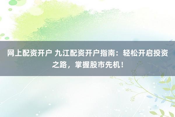网上配资开户 九江配资开户指南：轻松开启投资之路，掌握股市先机！