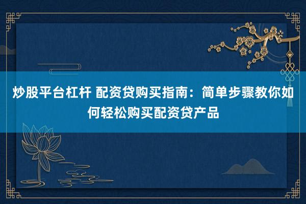炒股平台杠杆 配资贷购买指南：简单步骤教你如何轻松购买配资贷产品