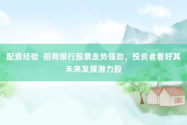 配资经验  招商银行股票走势强劲，投资者看好其未来发展潜力股