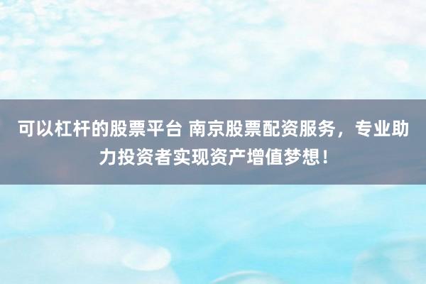 可以杠杆的股票平台 南京股票配资服务，专业助力投资者实现资产增值梦想！