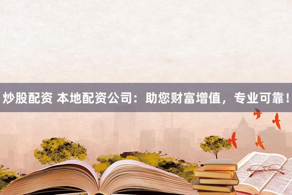炒股配资 本地配资公司：助您财富增值，专业可靠！