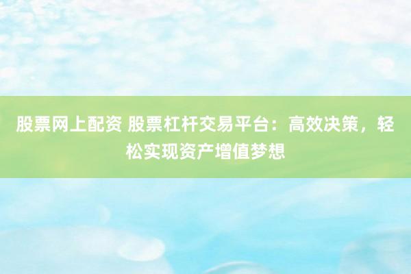 股票网上配资 股票杠杆交易平台：高效决策，轻松实现资产增值梦想