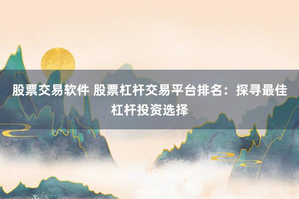 股票交易软件 股票杠杆交易平台排名：探寻最佳杠杆投资选择
