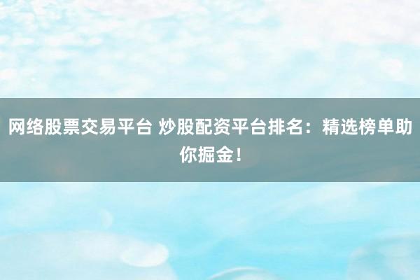 网络股票交易平台 炒股配资平台排名：精选榜单助你掘金！