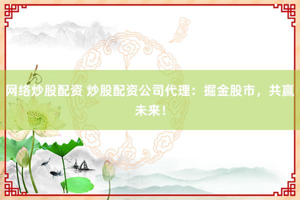 网络炒股配资 炒股配资公司代理：掘金股市，共赢未来！