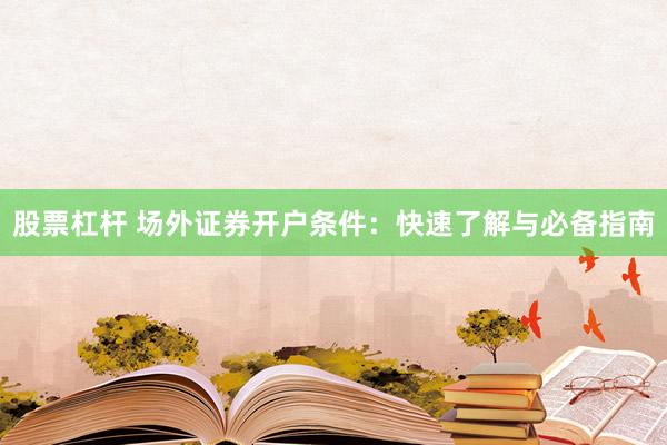 股票杠杆 场外证券开户条件：快速了解与必备指南
