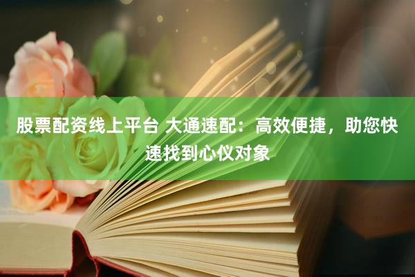 股票配资线上平台 大通速配：高效便捷，助您快速找到心仪对象