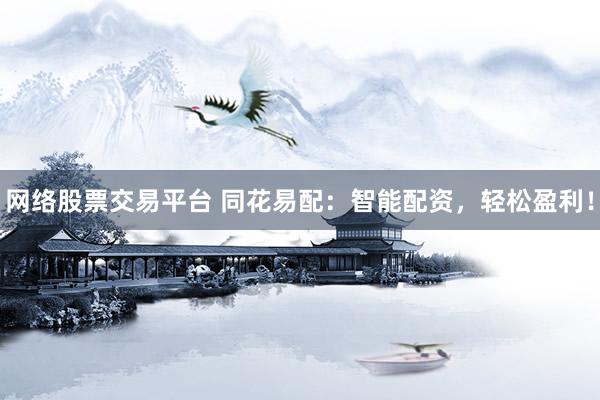 网络股票交易平台 同花易配：智能配资，轻松盈利！