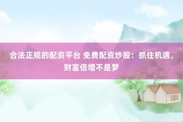 合法正规的配资平台 免费配资炒股：抓住机遇，财富倍增不是梦