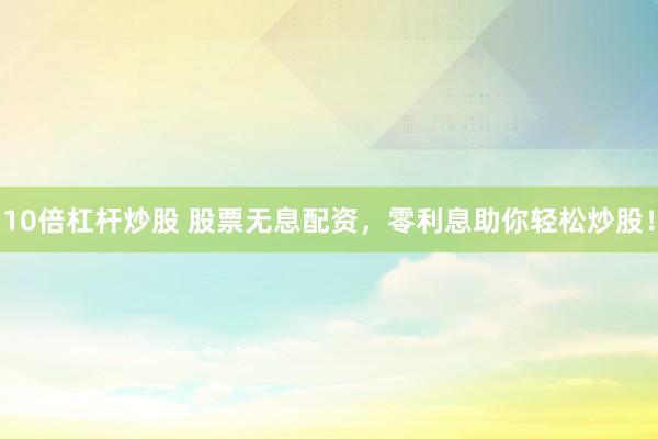 10倍杠杆炒股 股票无息配资，零利息助你轻松炒股！
