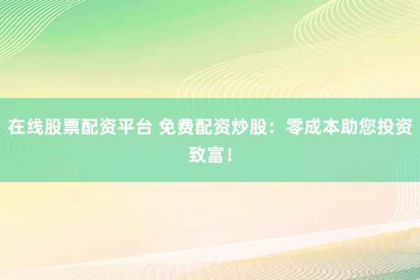 在线股票配资平台 免费配资炒股：零成本助您投资致富！