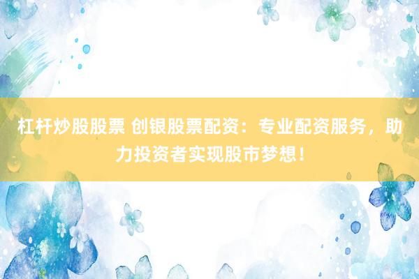杠杆炒股股票 创银股票配资：专业配资服务，助力投资者实现股市梦想！