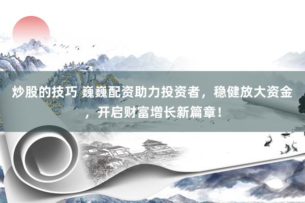 炒股的技巧 巍巍配资助力投资者，稳健放大资金，开启财富增长新篇章！