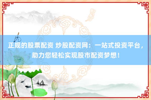 正规的股票配资 炒股配资网：一站式投资平台，助力您轻松实现股市配资梦想！
