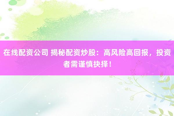 在线配资公司 揭秘配资炒股：高风险高回报，投资者需谨慎抉择！