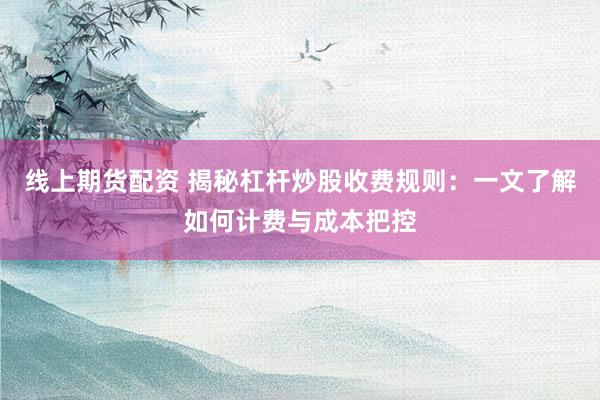 线上期货配资 揭秘杠杆炒股收费规则：一文了解如何计费与成本把控