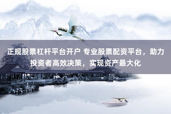 正规股票杠杆平台开户 专业股票配资平台，助力投资者高效决策，实现资产最大化
