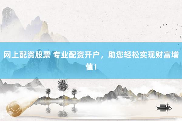 网上配资股票 专业配资开户，助您轻松实现财富增值！