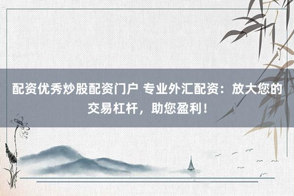 配资优秀炒股配资门户 专业外汇配资：放大您的交易杠杆，助您盈利！