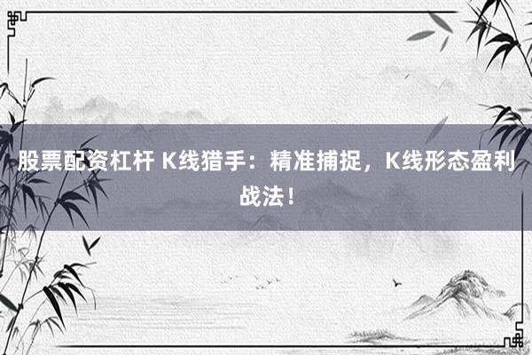 股票配资杠杆 K线猎手：精准捕捉，K线形态盈利战法！