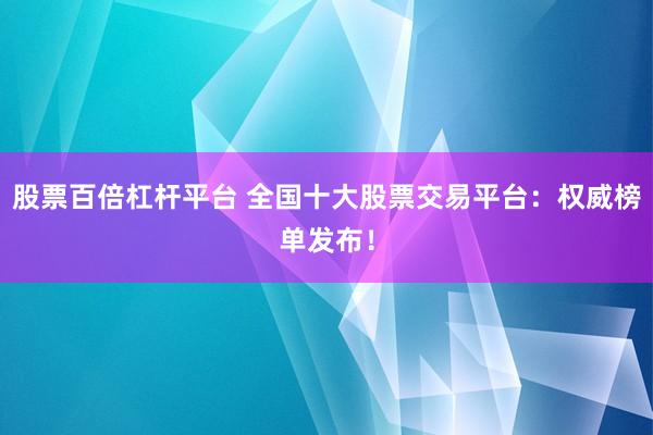 股票百倍杠杆平台 全国十大股票交易平台：权威榜单发布！