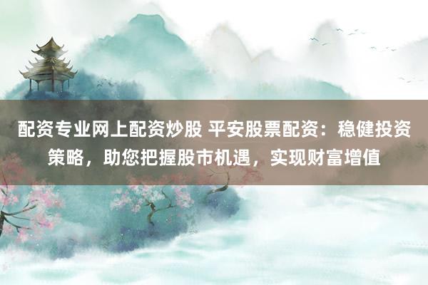 配资专业网上配资炒股 平安股票配资：稳健投资策略，助您把握股市机遇，实现财富增值