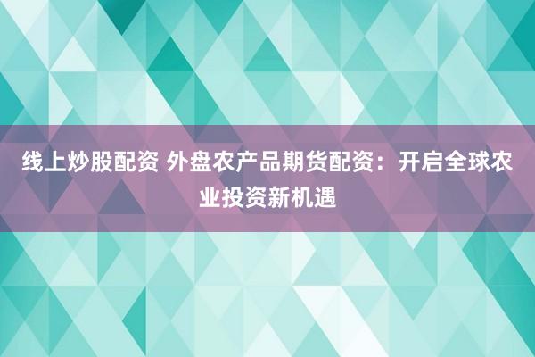 线上炒股配资 外盘农产品期货配资：开启全球农业投资新机遇