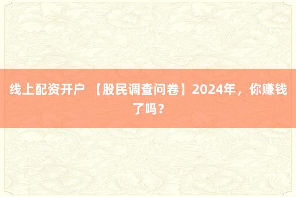 线上配资开户 【股民调查问卷】2024年，你赚钱了吗？