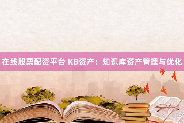 在线股票配资平台 KB资产：知识库资产管理与优化