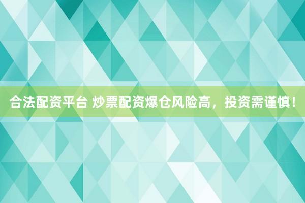 合法配资平台 炒票配资爆仓风险高，投资需谨慎！