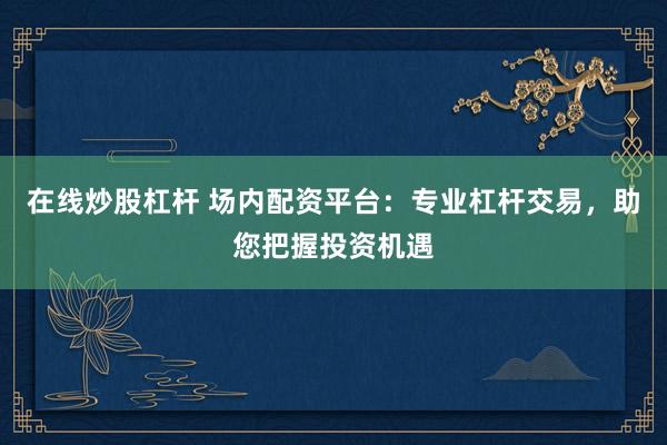 在线炒股杠杆 场内配资平台：专业杠杆交易，助您把握投资机遇