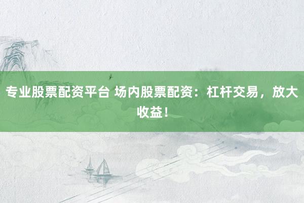 专业股票配资平台 场内股票配资：杠杆交易，放大收益！