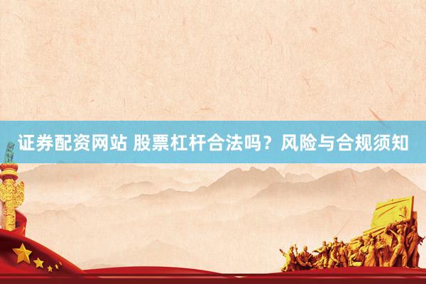 证券配资网站 股票杠杆合法吗？风险与合规须知