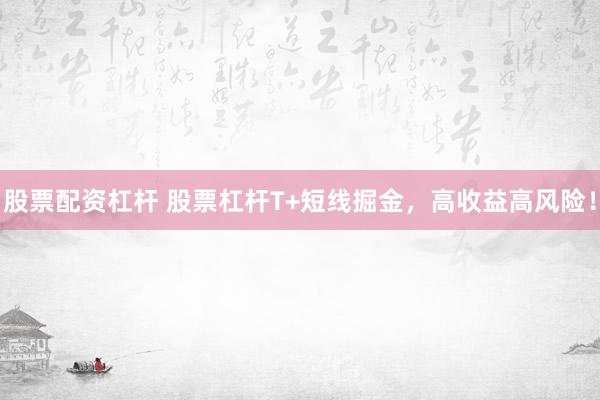 股票配资杠杆 股票杠杆T+短线掘金，高收益高风险！