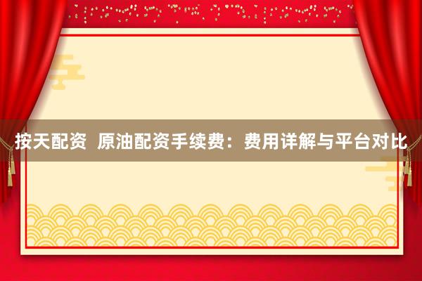 按天配资  原油配资手续费：费用详解与平台对比