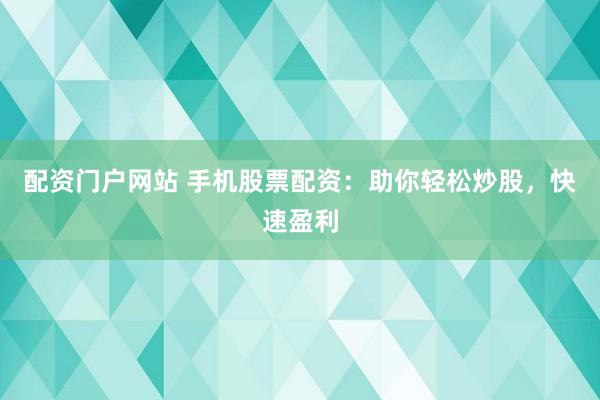 配资门户网站 手机股票配资：助你轻松炒股，快速盈利