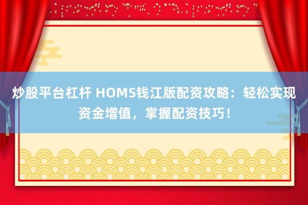 炒股平台杠杆 HOMS钱江版配资攻略：轻松实现资金增值，掌握配资技巧！
