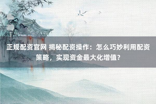 正规配资官网 揭秘配资操作：怎么巧妙利用配资策略，实现资金最大化增值？