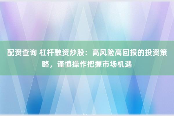 配资查询 杠杆融资炒股：高风险高回报的投资策略，谨慎操作把握市场机遇