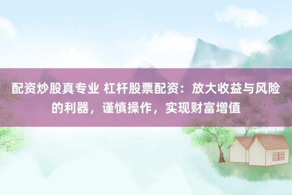 配资炒股真专业 杠杆股票配资：放大收益与风险的利器，谨慎操作，实现财富增值