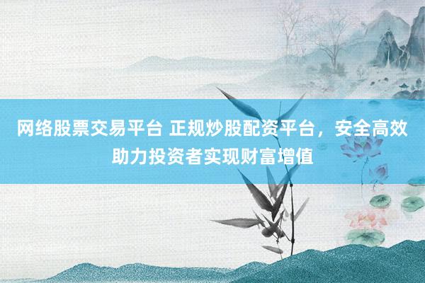 网络股票交易平台 正规炒股配资平台，安全高效助力投资者实现财富增值