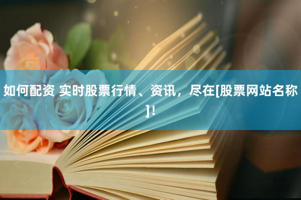 如何配资 实时股票行情、资讯，尽在[股票网站名称]！