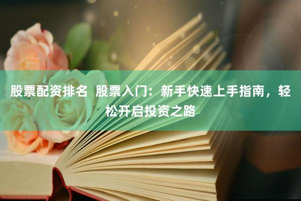 股票配资排名  股票入门：新手快速上手指南，轻松开启投资之路