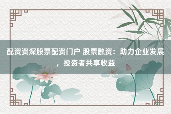 配资资深股票配资门户 股票融资：助力企业发展，投资者共享收益
