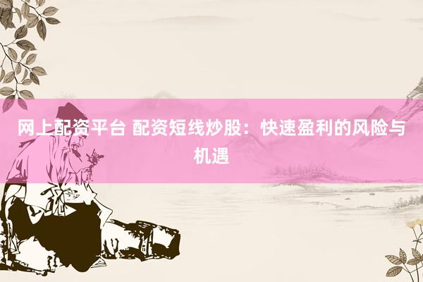 网上配资平台 配资短线炒股：快速盈利的风险与机遇