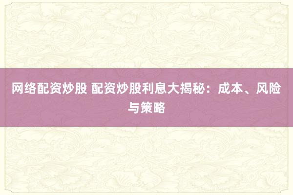 网络配资炒股 配资炒股利息大揭秘：成本、风险与策略